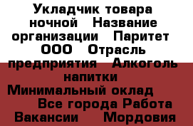 Укладчик товара ночной › Название организации ­ Паритет, ООО › Отрасль предприятия ­ Алкоголь, напитки › Минимальный оклад ­ 26 000 - Все города Работа » Вакансии   . Мордовия респ.